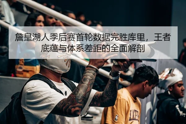 詹皇湖人季后赛首轮数据完胜库里，王者底蕴与体系差距的全面解剖