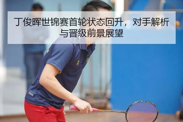 丁俊晖世锦赛首轮状态回升，对手解析与晋级前景展望