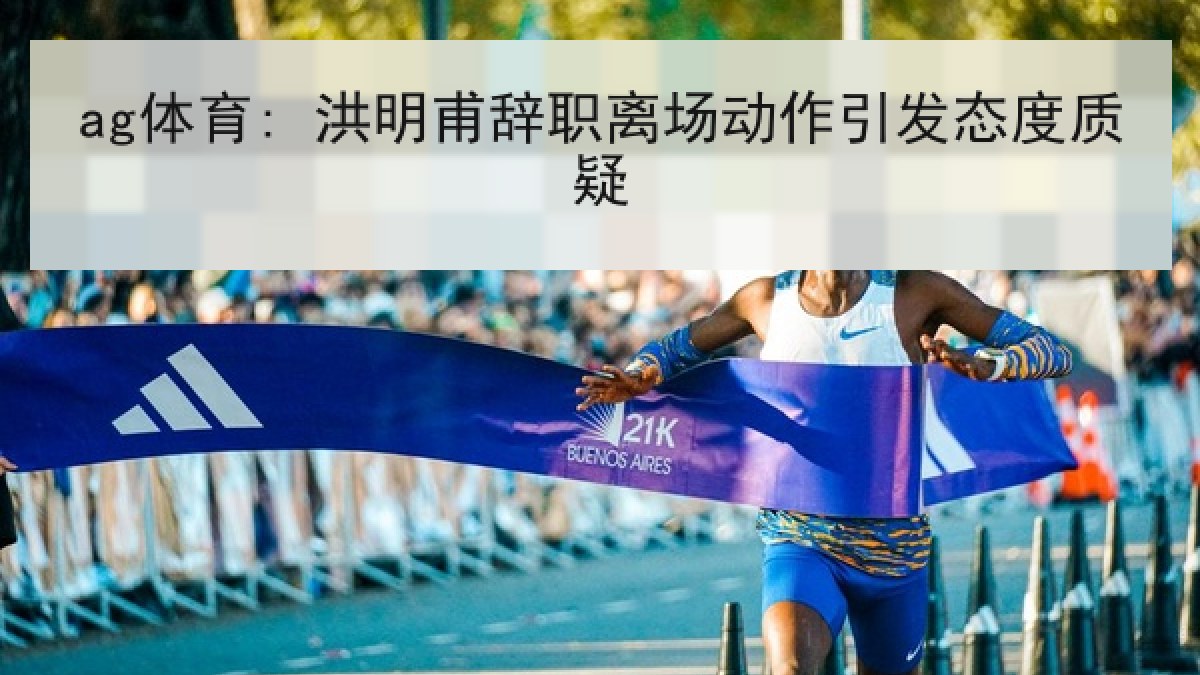 ag体育: 洪明甫辞职离场动作引发态度质疑