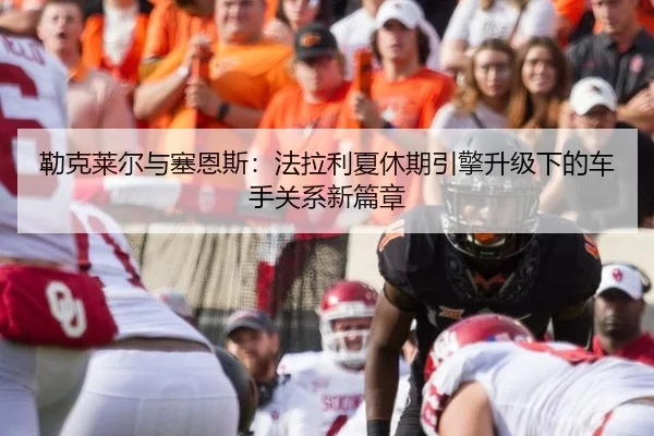 勒克莱尔与塞恩斯：法拉利夏休期引擎升级下的车手关系新篇章