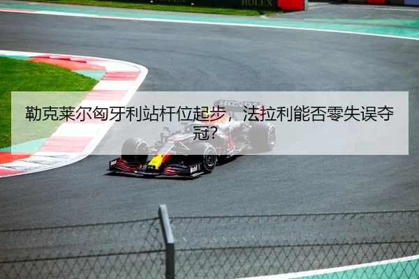 勒克莱尔匈牙利站杆位起步，法拉利能否零失误夺冠？