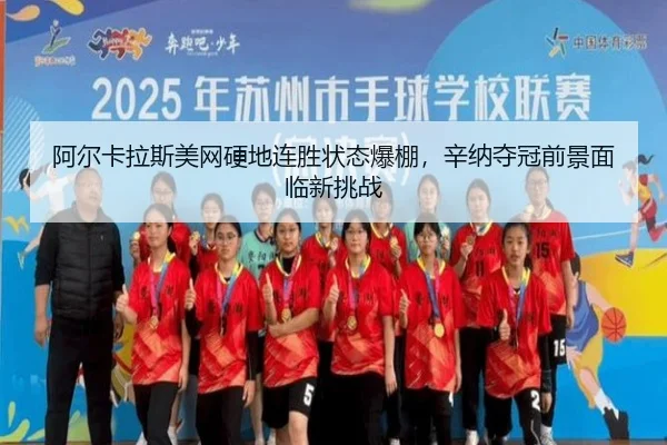 阿尔卡拉斯美网硬地连胜状态爆棚，辛纳夺冠前景面临新挑战