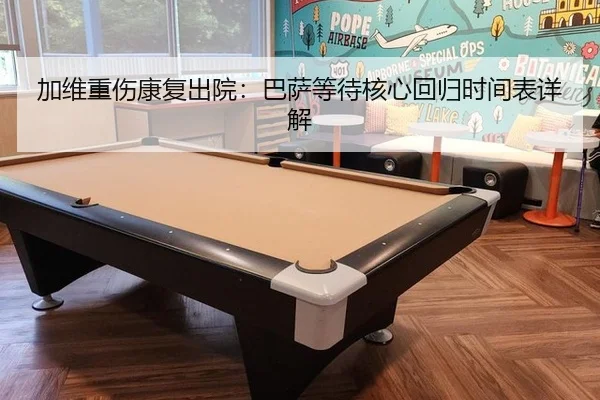 加维重伤康复出院：巴萨等待核心回归时间表详解
