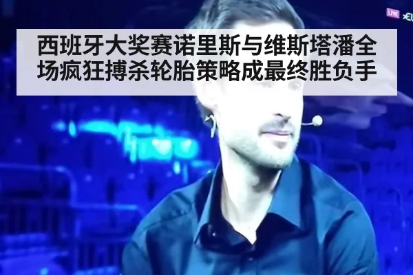 西班牙大奖赛诺里斯与维斯塔潘全场疯狂搏杀轮胎策略成最终胜负手