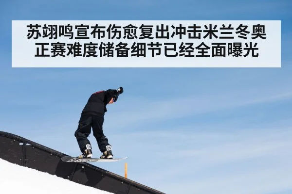 苏翊鸣宣布伤愈复出冲击米兰冬奥正赛难度储备细节已经全面曝光