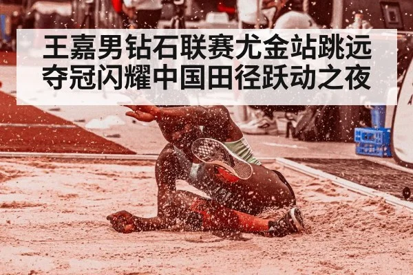 王嘉男钻石联赛尤金站跳远夺冠闪耀中国田径跃动之夜