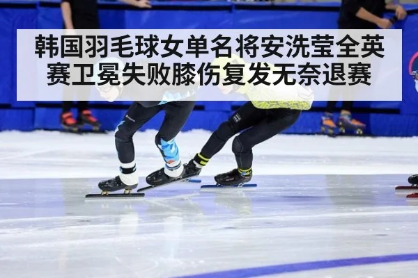 韩国羽毛球女单名将安洗莹全英赛卫冕失败膝伤复发无奈退赛