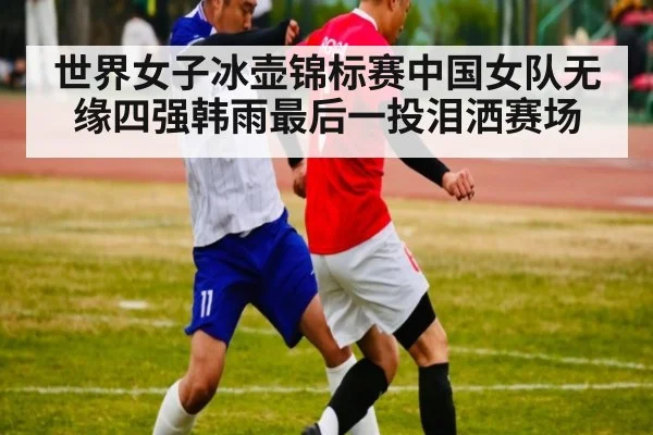 世界女子冰壶锦标赛中国女队无缘四强韩雨最后一投泪洒赛场