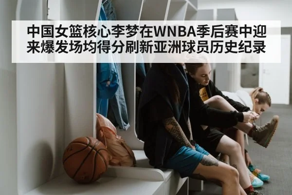 中国女篮核心李梦在WNBA季后赛中迎来爆发场均得分刷新亚洲球员历史纪录