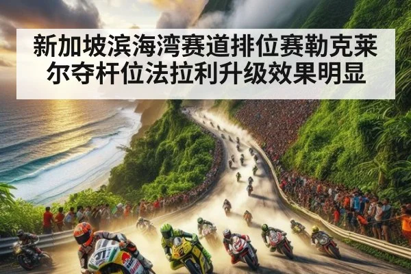 新加坡滨海湾赛道排位赛勒克莱尔夺杆位法拉利升级效果明显